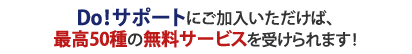 「ユーザーサポートシステム」にご加入いただけば、 最高50種のDo!サポートサービスが無料に!